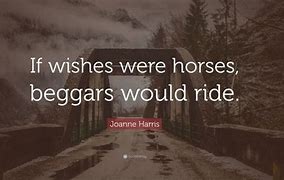 if wishes were horses, beggars would ride